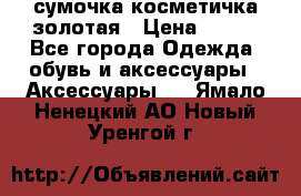 сумочка косметичка золотая › Цена ­ 300 - Все города Одежда, обувь и аксессуары » Аксессуары   . Ямало-Ненецкий АО,Новый Уренгой г.